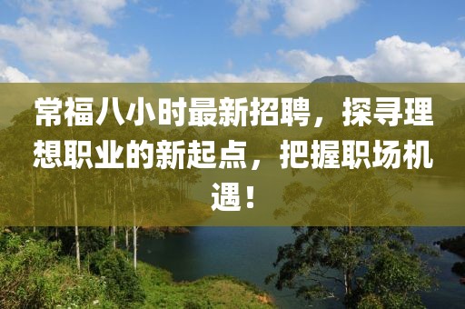 常福八小时最新招聘，探寻理想职业的新起点，把握职场机遇！