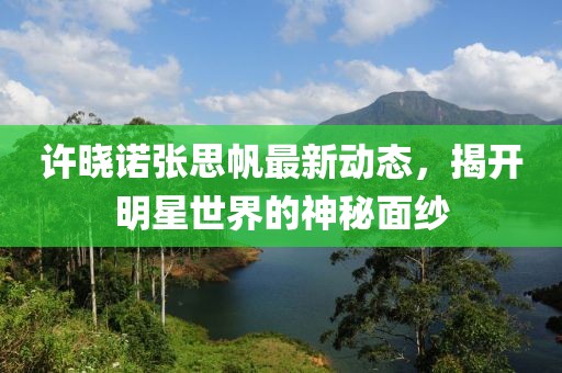 许晓诺张思帆最新动态，揭开明星世界的神秘面纱