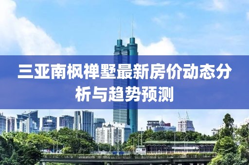 三亚南枫禅墅最新房价动态分析与趋势预测