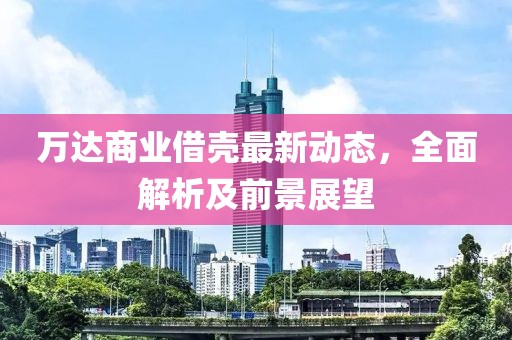 万达商业借壳最新动态，全面解析及前景展望