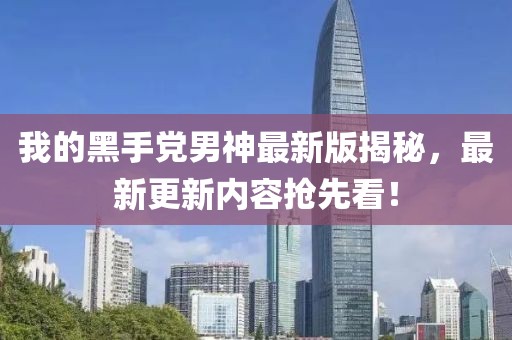 我的黑手党男神最新版揭秘，最新更新内容抢先看！