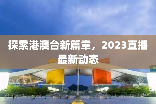 探索港澳台新篇章，2023直播最新动态