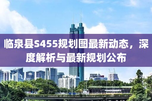 临泉县S455规划图最新动态，深度解析与最新规划公布