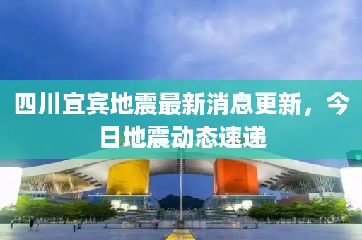 四川宜宾地震最新消息更新，今日地震动态速递