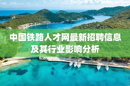 中国铁路人才网最新招聘信息及其行业影响分析