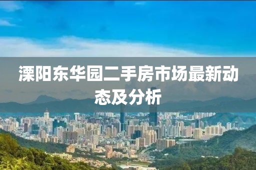 溧阳东华园二手房市场最新动态及分析