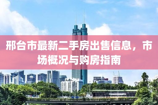 邢台市最新二手房出售信息，市场概况与购房指南