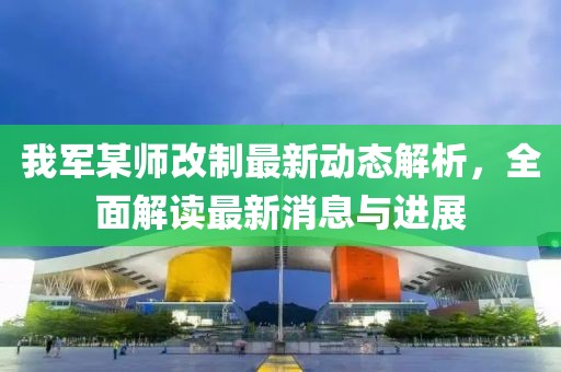 我军某师改制最新动态解析，全面解读最新消息与进展