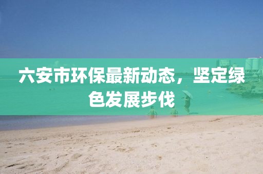 六安市环保最新动态，坚定绿色发展步伐