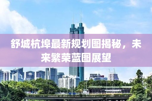 舒城杭埠最新规划图揭秘，未来繁荣蓝图展望