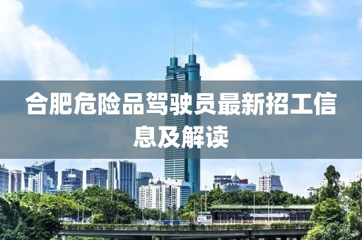 合肥危险品驾驶员最新招工信息及解读