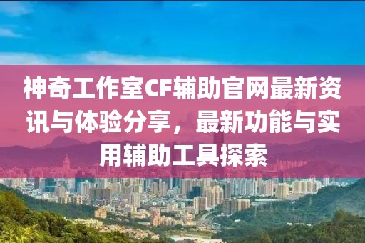 神奇工作室CF辅助官网最新资讯与体验分享，最新功能与实用辅助工具探索