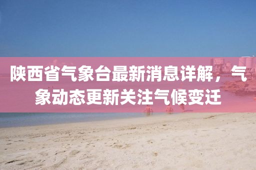 陕西省气象台最新消息详解，气象动态更新关注气候变迁