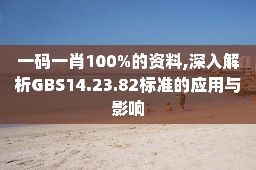 一码一肖100%的资料,深入解析GBS14.23.82标准的应用与影响