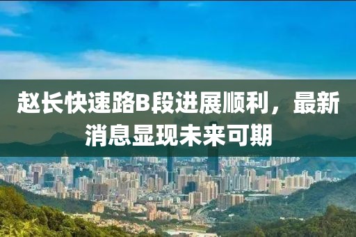 赵长快速路B段进展顺利，最新消息显现未来可期