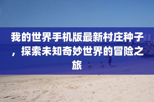 我的世界手机版最新村庄种子，探索未知奇妙世界的冒险之旅