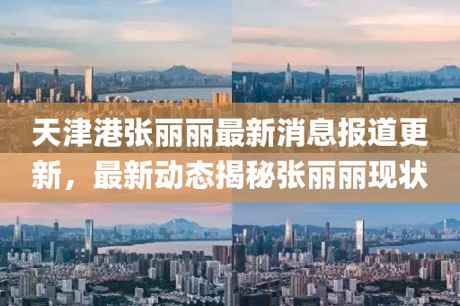 天津港张丽丽最新消息报道更新，最新动态揭秘张丽丽现状