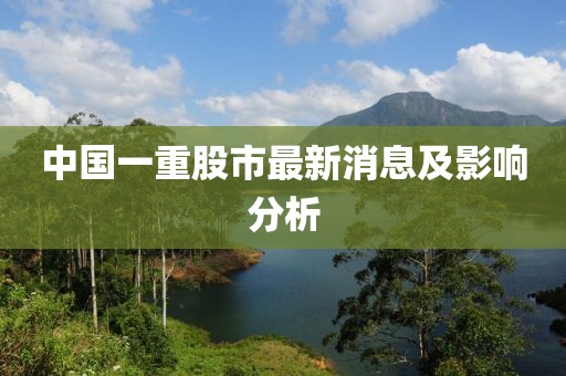 中国一重股市最新消息及影响分析