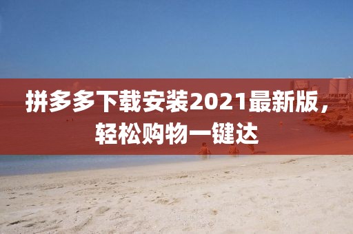 拼多多下载安装2021最新版，轻松购物一键达