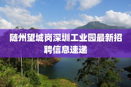 随州望城岗深圳工业园最新招聘信息速递