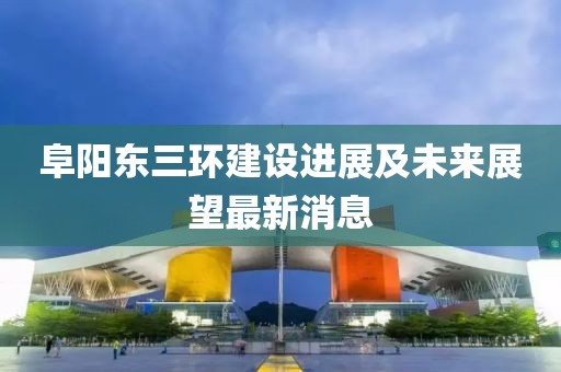 阜阳东三环建设进展及未来展望最新消息