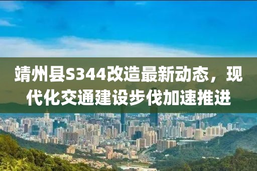 靖州县S344改造最新动态，现代化交通建设步伐加速推进