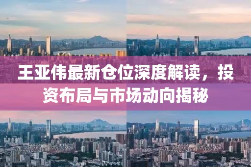 王亚伟最新仓位深度解读，投资布局与市场动向揭秘