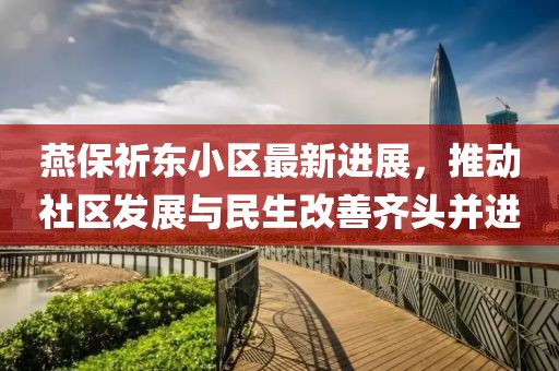 燕保祈东小区最新进展，推动社区发展与民生改善齐头并进