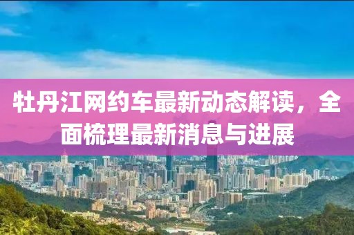 牡丹江网约车最新动态解读，全面梳理最新消息与进展