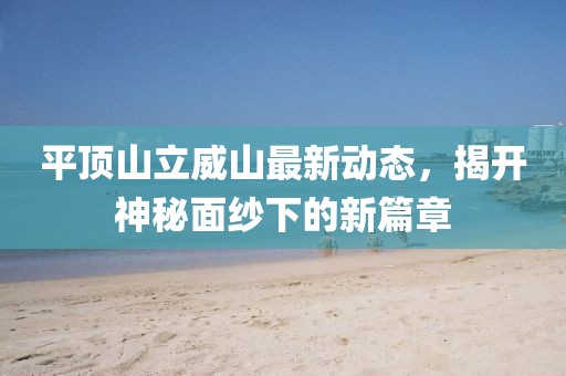 平顶山立威山最新动态，揭开神秘面纱下的新篇章