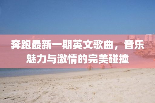 奔跑最新一期英文歌曲，音乐魅力与激情的完美碰撞