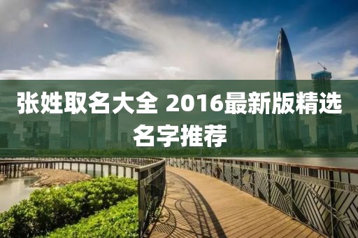 张姓取名大全 2016最新版精选名字推荐