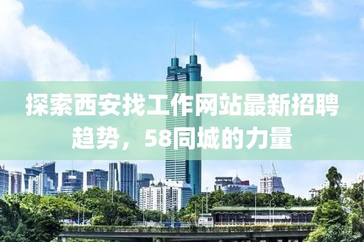 探索西安找工作网站最新招聘趋势，58同城的力量