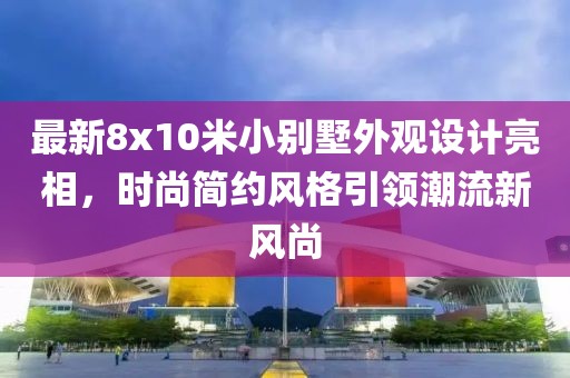 最新8x10米小别墅外观设计亮相，时尚简约风格引领潮流新风尚