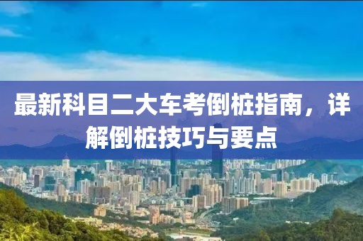 最新科目二大车考倒桩指南，详解倒桩技巧与要点