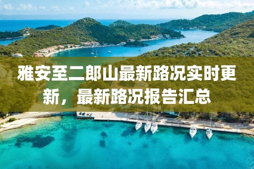 雅安至二郎山最新路况实时更新，最新路况报告汇总