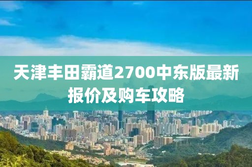 天津丰田霸道2700中东版最新报价及购车攻略
