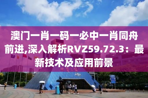 澳门一肖一码一必中一肖同舟前进,深入解析RVZ59.72.3：最新技术及应用前景