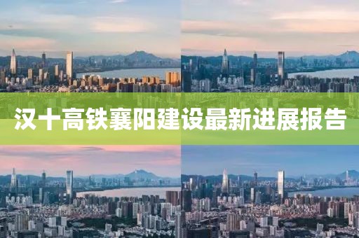 汉十高铁襄阳建设最新进展报告