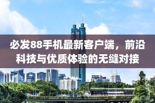 必发88手机最新客户端，前沿科技与优质体验的无缝对接