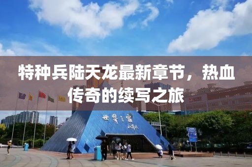 特种兵陆天龙最新章节，热血传奇的续写之旅