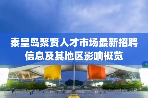 秦皇岛聚贤人才市场最新招聘信息及其地区影响概览