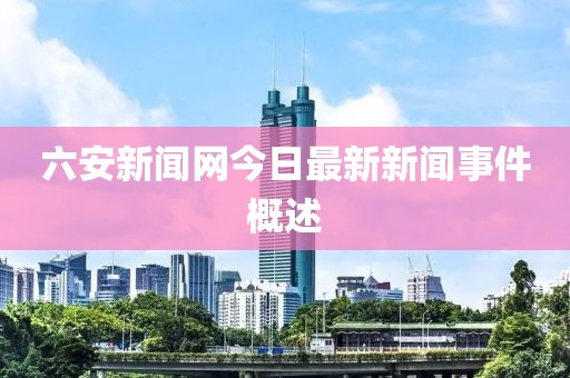 六安新闻网今日最新新闻事件概述