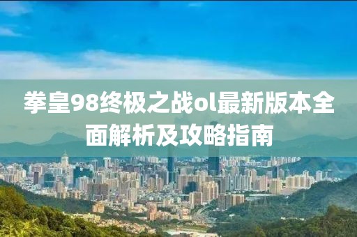 拳皇98终极之战ol最新版本全面解析及攻略指南