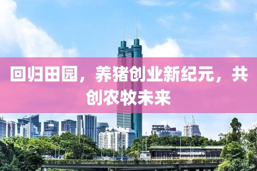 回归田园，养猪创业新纪元，共创农牧未来