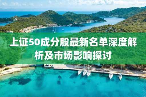 上证50成分股最新名单深度解析及市场影响探讨