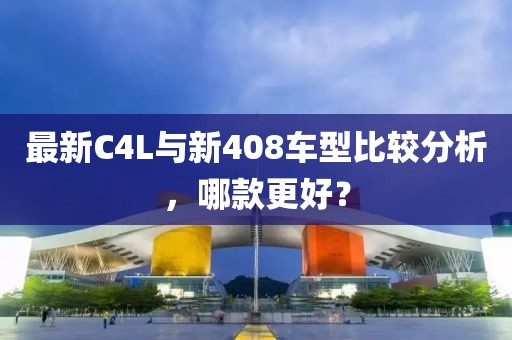 最新C4L与新408车型比较分析，哪款更好？
