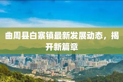 曲周县白寨镇最新发展动态，揭开新篇章