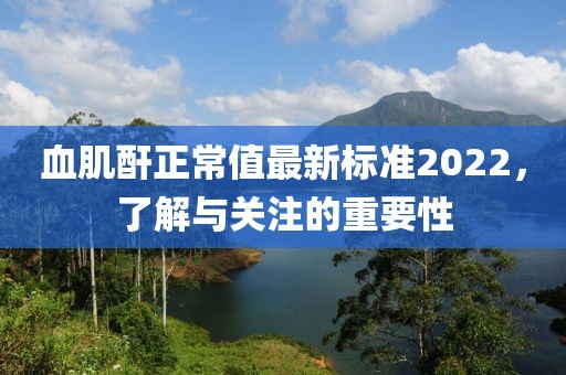 血肌酐正常值最新标准2022，了解与关注的重要性