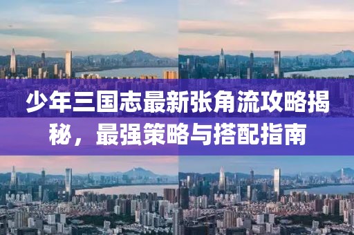 少年三国志最新张角流攻略揭秘，最强策略与搭配指南